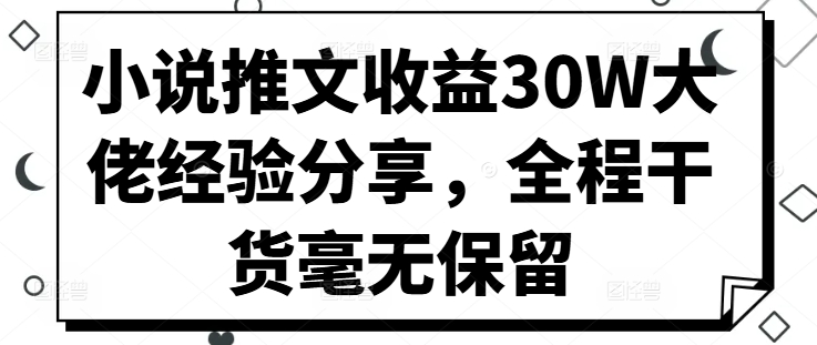 小说推文收益30W大佬经验分享，全程干货毫无保留-逐光创享汇