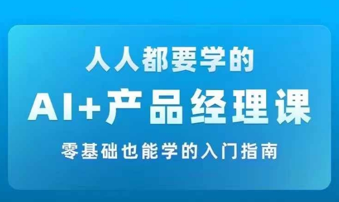 AI +产品经理实战项目必修课，从零到一教你学ai，零基础也能学的入门指南-逐光创享汇