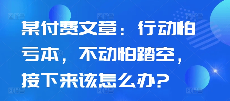 某付费文章：行动怕亏本，不动怕踏空，接下来该怎么办?-逐光创享汇