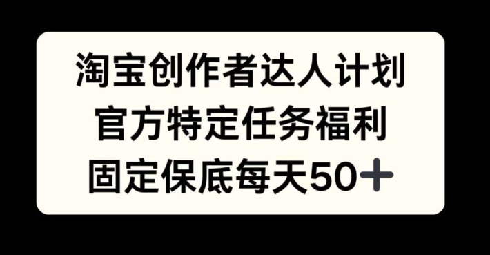 淘宝创作者达人计划，官方特定任务福利，固定保底每天50+【揭秘】-逐光创享汇