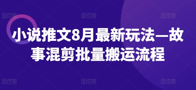 小说推文8月最新玩法—故事混剪批量搬运流程-逐光创享汇