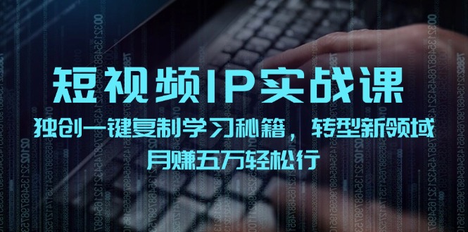 短视频IP实战课，独创一键复制学习秘籍，转战新领域，月赚五万轻松行-逐光创享汇