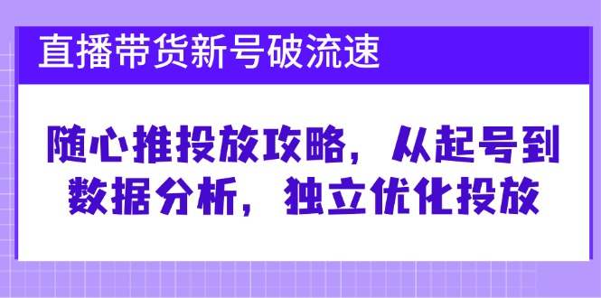 直播带货新号破 流速：随心推投放攻略，从起号到数据分析，独立优化投放-逐光创享汇