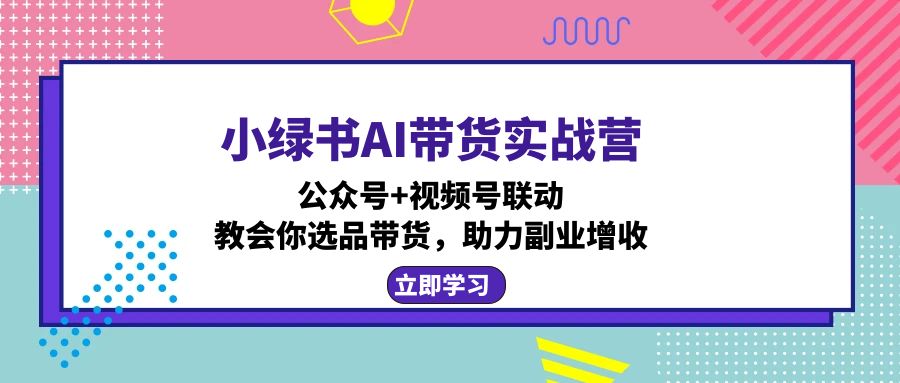 小绿书AI带货实战营：公众号+视频号联动，教会你选品带货，助力副业增收-逐光创享汇