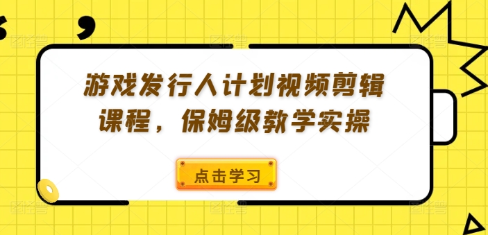 游戏发行人计划视频剪辑课程，保姆级教学实操-逐光创享汇