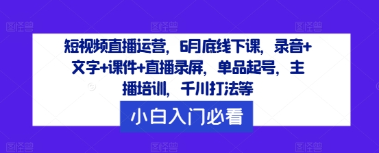 短视频直播运营，6月底线下课，录音+文字+课件+直播录屏，单品起号，主播培训，千川打法等-逐光创享汇