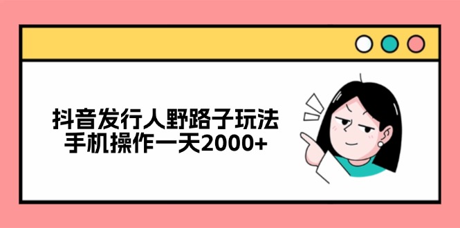 抖音发行人野路子玩法，手机操作一天2000+-逐光创享汇