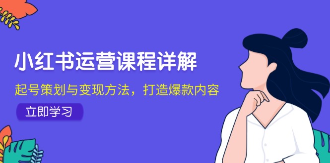 小红书运营课程详解：起号策划与变现方法，打造爆款内容-逐光创享汇