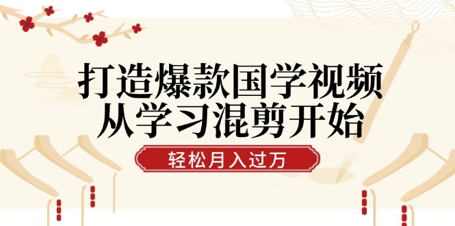 打造爆款国学视频，从学习混剪开始！轻松涨粉，视频号分成月入过万-逐光创享汇