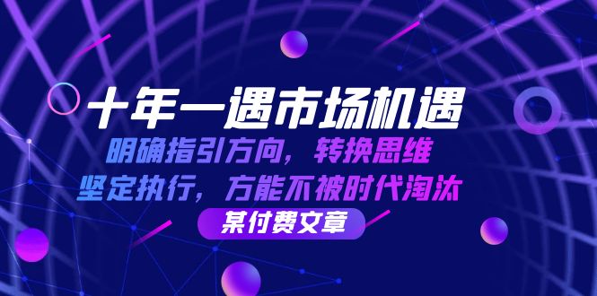 十年 一遇 市场机遇，明确指引方向，转换思维，坚定执行，方能不被时代…-逐光创享汇