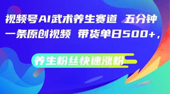 视频号AI武术养生赛道，五分钟一条原创视频，带货单日几张，养生粉丝快速涨粉【揭秘】-逐光创享汇