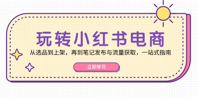 玩转小红书电商：从选品到上架，再到笔记发布与流量获取，一站式指南-逐光创享汇