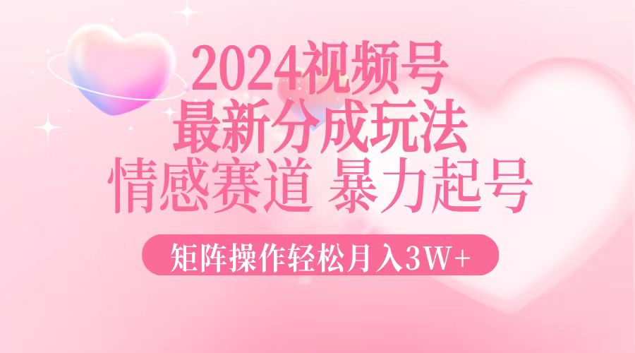 2024最新视频号分成玩法，情感赛道，暴力起号，矩阵操作轻松月入3W+-逐光创享汇