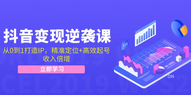 抖音变现逆袭课：从0到1打造IP，精准定位+高效起号，收入倍增-逐光创享汇