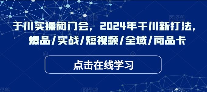 于川实操闭门会，2024年干川新打法，爆品/实战/短视频/全域/商品卡-逐光创享汇