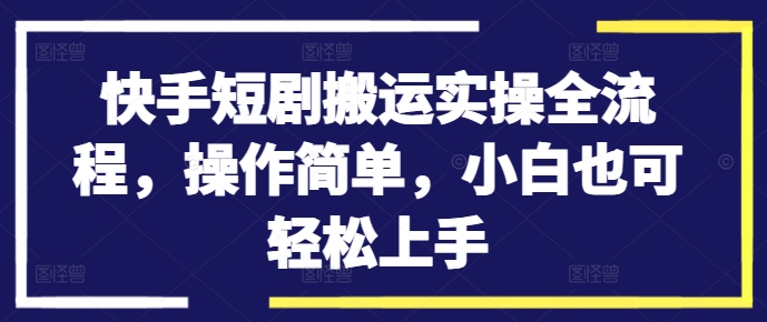 快手短剧搬运实操全流程，操作简单，小白也可轻松上手-逐光创享汇