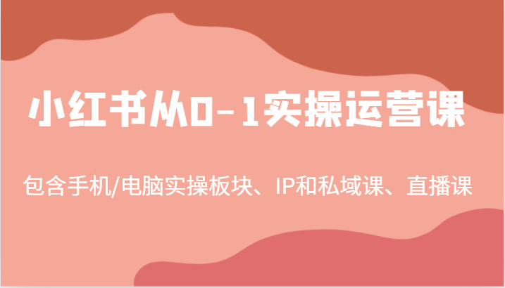 小红书从0-1实操运营课，包含手机/电脑实操板块、IP和私域课、直播课(97节)-逐光创享汇