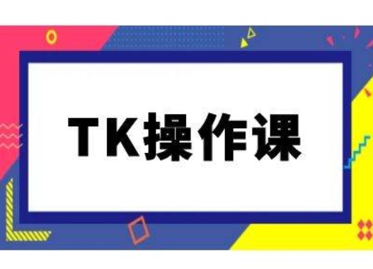 TK操作课，tiktok跨境电商教程(更新中)-逐光创享汇