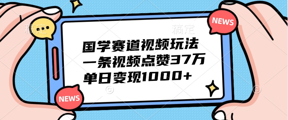 国学赛道视频玩法，一条视频点赞37万，单日变现1000+-逐光创享汇