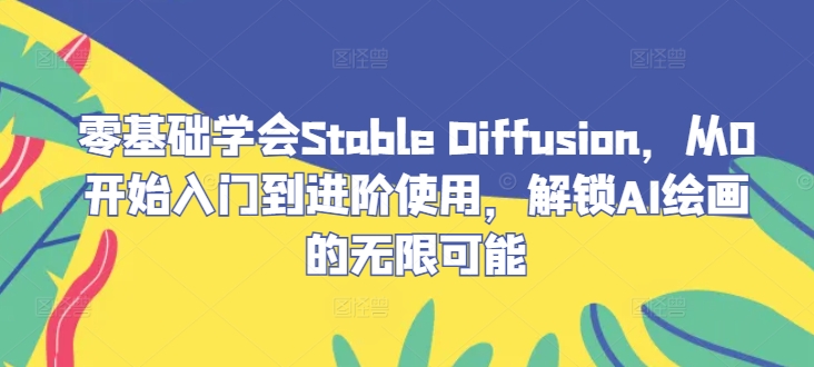 零基础学会Stable Diffusion，从0开始入门到进阶使用，解锁AI绘画的无限可能-逐光创享汇