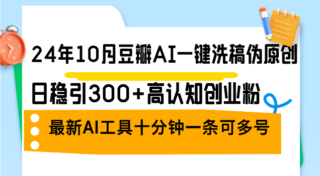 24年10月豆瓣AI一键洗稿伪原创，日稳引300+高认知创业粉，最新AI工具十…-逐光创享汇