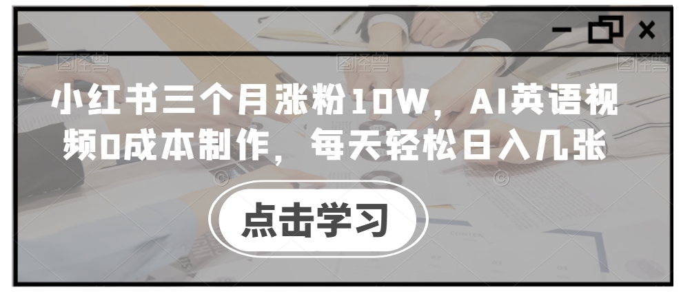 小红书三个月涨粉10W，AI英语视频0成本制作，每天轻松日入几张【揭秘】-逐光创享汇