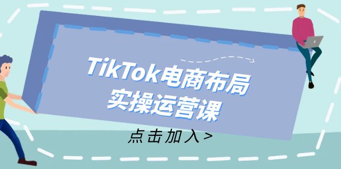 TikTok电商布局实操运营课：从新手到精通，成为TikTok带货运营高手-逐光创享汇