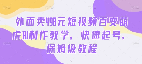 外面卖498元短视频百变萌虎AI制作教学，快速起号，保姆级教程-逐光创享汇