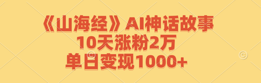 《山海经》AI神话故事，10天涨粉2万，单日变现1000+-逐光创享汇