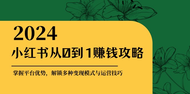 小红书从0到1赚钱攻略：掌握平台优势，解锁多种变现赚钱模式与运营技巧-逐光创享汇