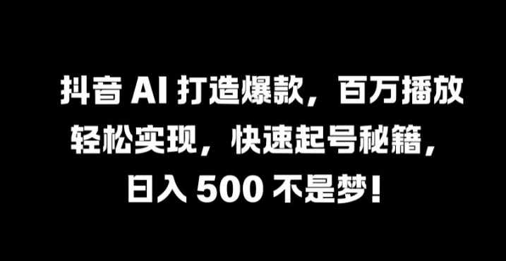 抖音 AI 打造爆款，百万播放轻松实现，快速起号秘籍【揭秘】-逐光创享汇