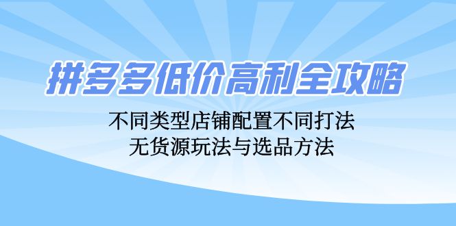 拼多多低价高利全攻略：不同类型店铺配置不同打法，无货源玩法与选品方法-逐光创享汇