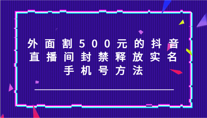 外面割500元的抖音直播间封禁释放实名/手机号方法！-逐光创享汇