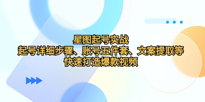 星图起号实战：起号详细步骤、账号五件套、文案提取等，快速打造爆款视频-逐光创享汇