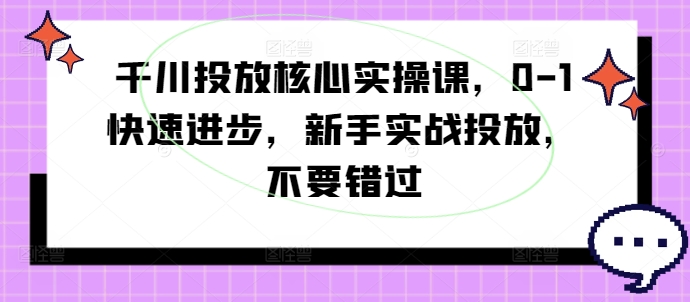 千川投放核心实操课，0-1快速进步，新手实战投放，不要错过-逐光创享汇