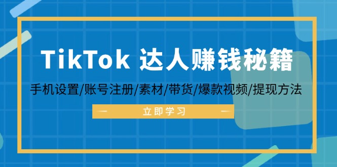 TikTok&达人赚钱秘籍 手机设置/账号注册/素材/带货/爆款视频/提现方法-逐光创享汇