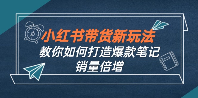 小红书带货新玩法【9月课程】教你如何打造爆款笔记，销量倍增(无水印-逐光创享汇