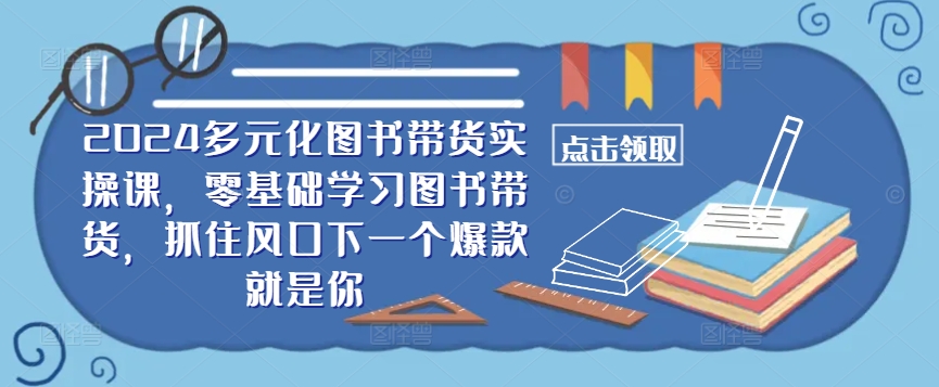 ​​2024多元化图书带货实操课，零基础学习图书带货，抓住风口下一个爆款就是你-逐光创享汇