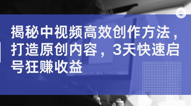 揭秘中视频高效创作方法，打造原创内容，3天快速启号狂赚收益【揭秘】-逐光创享汇