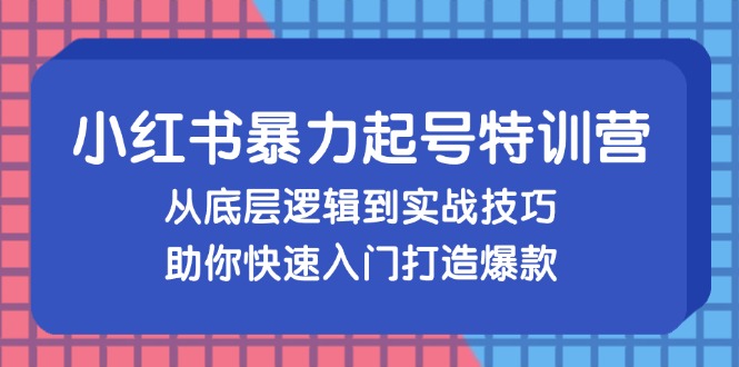 小红书暴力起号训练营，从底层逻辑到实战技巧，助你快速入门打造爆款-逐光创享汇