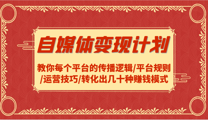 自媒体变现计划-教你每个平台的传播逻辑/平台规则/运营技巧/转化出几十种赚钱模式-逐光创享汇