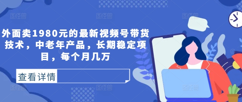 外面卖1980元的最新视频号带货技术，中老年产品，长期稳定项目，每个月几万-逐光创享汇