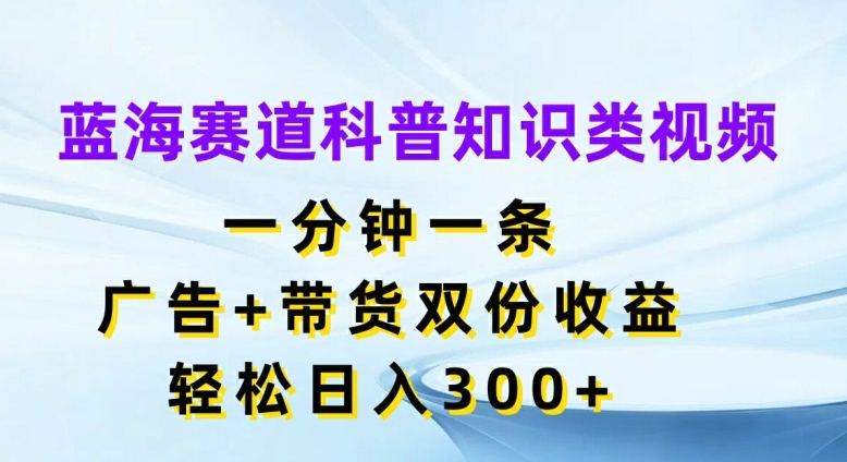 蓝海赛道科普知识类视频，一分钟一条，广告+带货双份收益，轻松日入300+【揭秘】-逐光创享汇