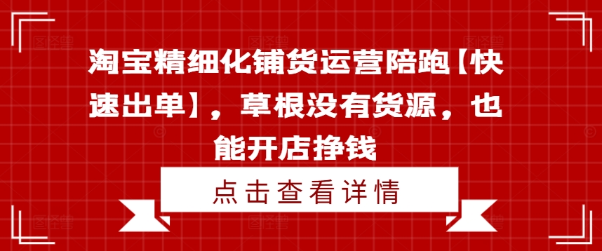 淘宝精细化铺货运营陪跑【快速出单】，草根没有货源，也能开店挣钱-逐光创享汇