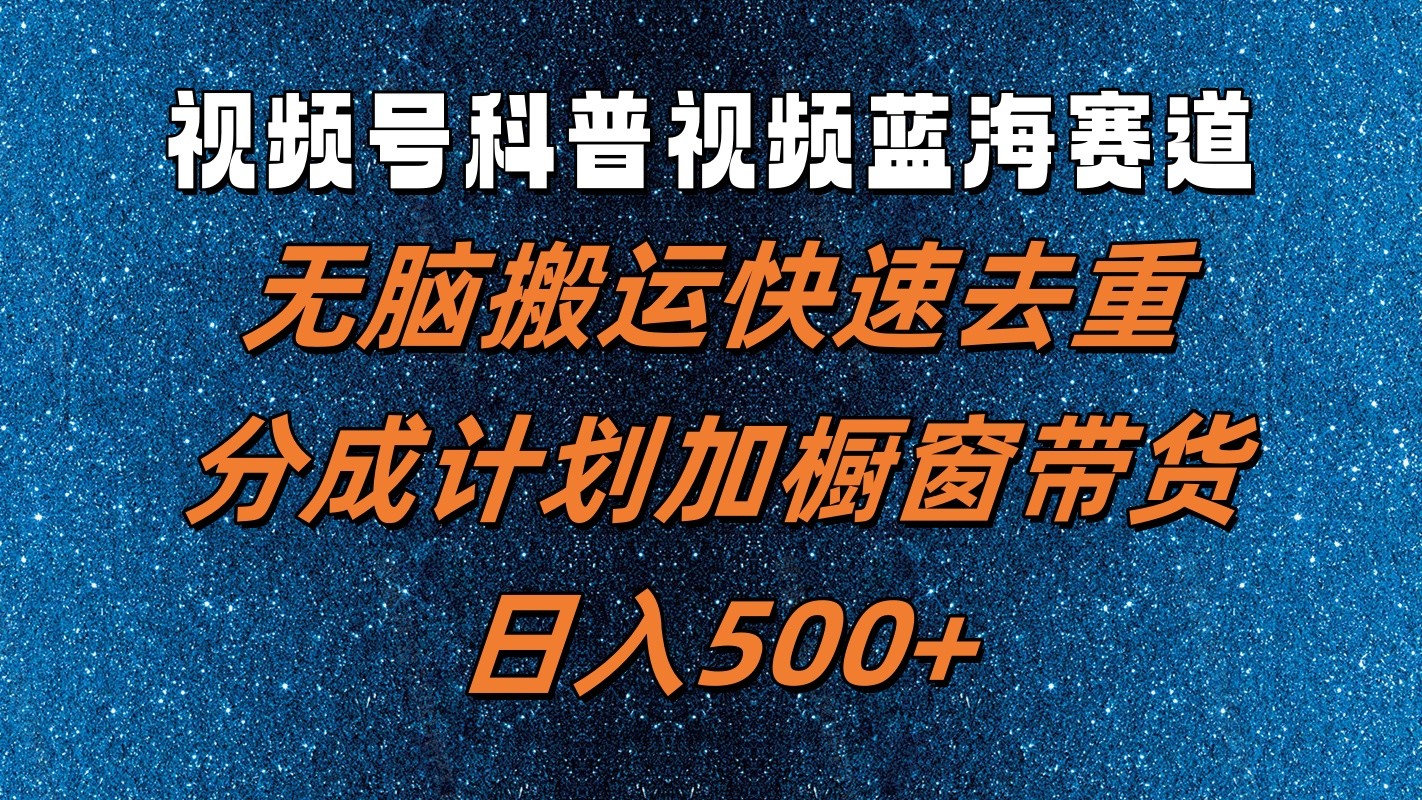 视频号科普视频蓝海赛道，无脑搬运快速去重，分成计划加橱窗带货，日入500+-逐光创享汇