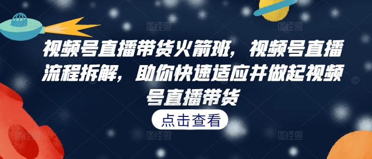 视频号直播带货火箭班，​视频号直播流程拆解，助你快速适应并做起视频号直播带货-逐光创享汇