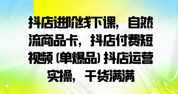 抖店进阶线下课，自然流商品卡，抖店付费短视频(单爆品)抖店运营实操，干货满满-逐光创享汇