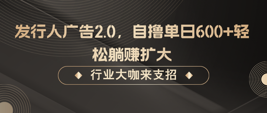 发行人广告2.0，无需任何成本自撸单日600+，轻松躺赚扩大-逐光创享汇