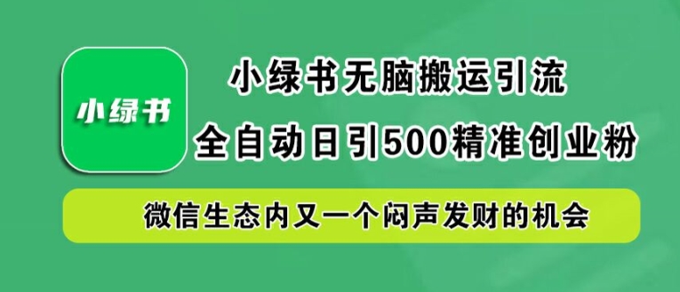 小绿书无脑搬运引流，全自动日引500精准创业粉，微信生态内又一个闷声发财的机会【揭秘】-逐光创享汇