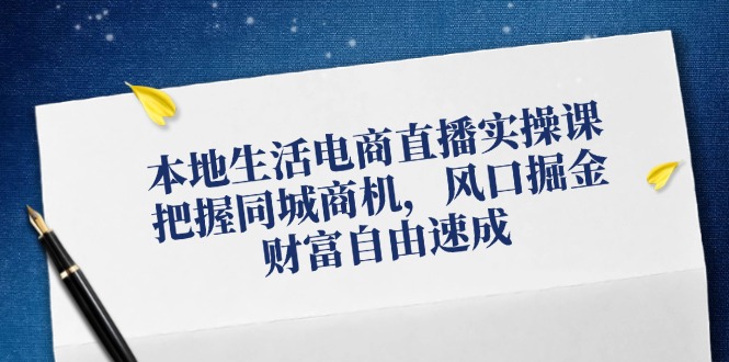 本地生活电商直播实操课，把握同城商机，风口掘金，财富自由速成-逐光创享汇